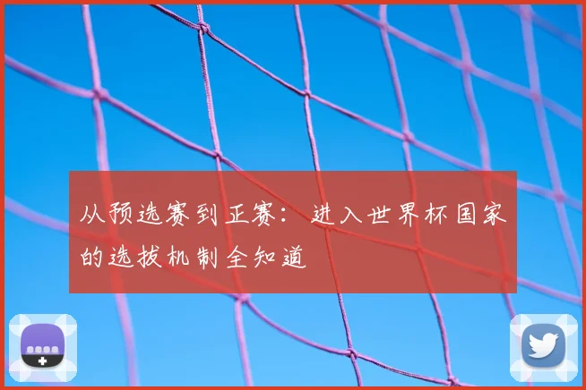 从预选赛到正赛：进入世界杯国家的选拔机制全知道