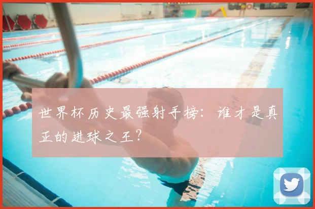 世界杯历史最强射手榜:谁才是真正的进球之王?
