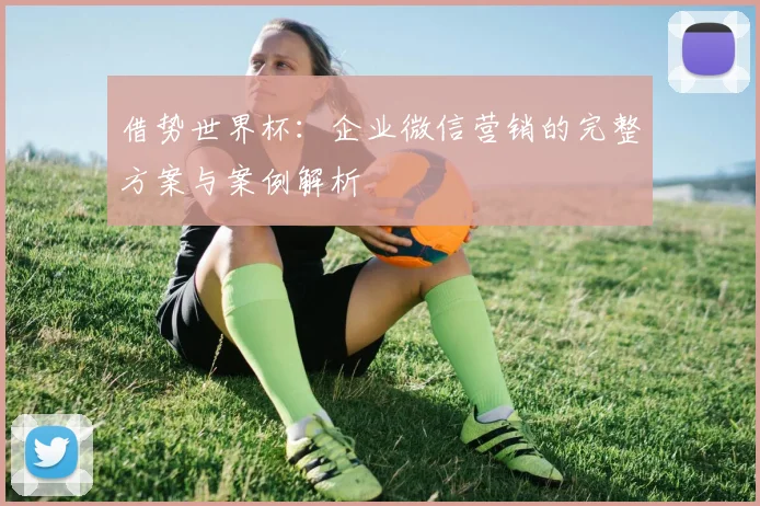 借势世界杯:企业微信营销的完整方案与案例解析