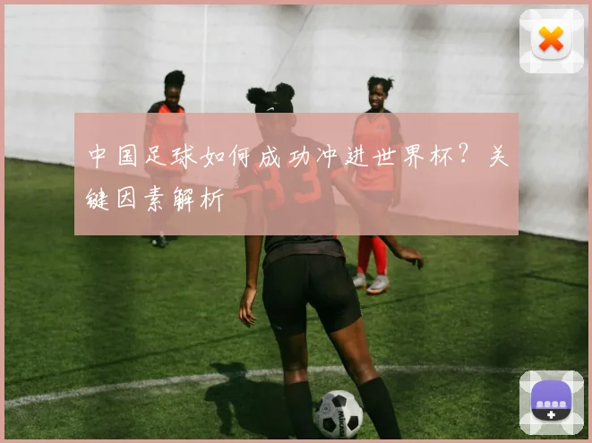 中国足球如何成功冲进世界杯？关键因素解析