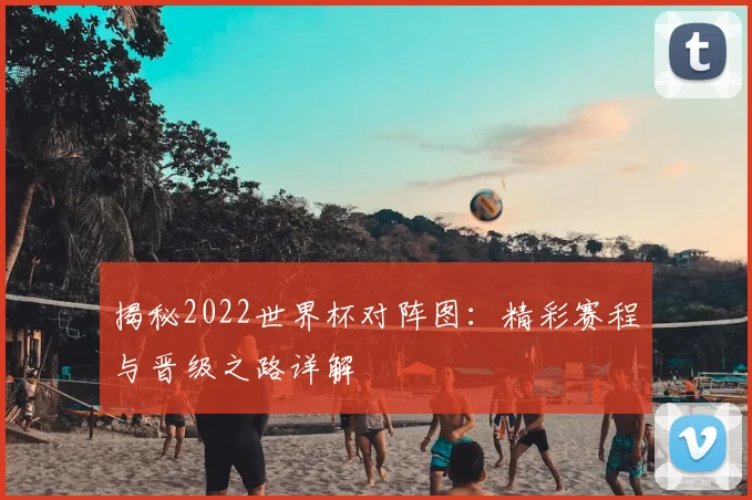 揭秘2022世界杯对阵图:精彩赛程与晋级之路详解
