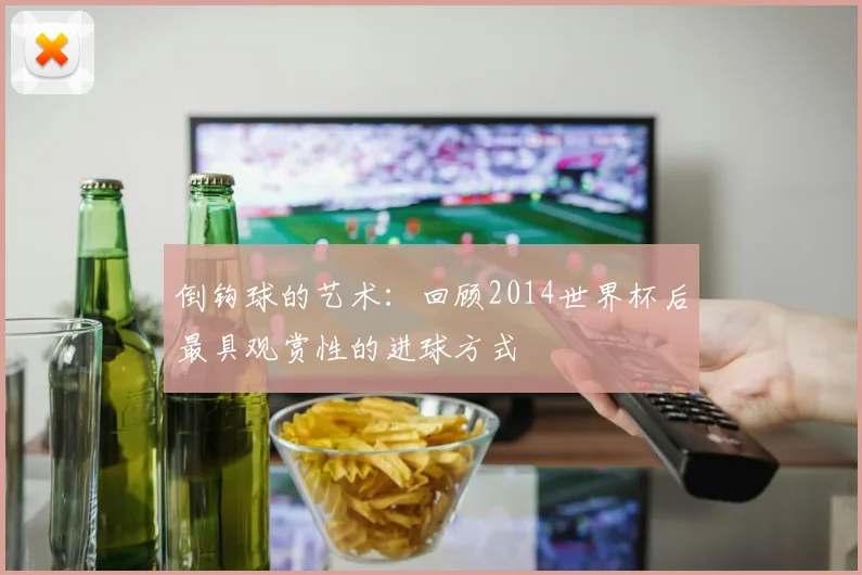 倒钩球的艺术:回顾2014世界杯后最具观赏性的进球方式