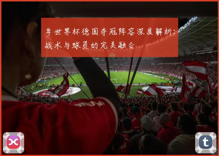 年世界杯德国夺冠阵容深度解析:战术与球员的完美融合