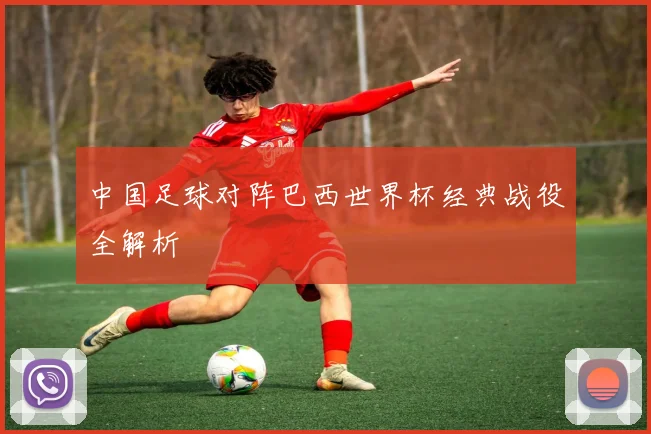中国足球对阵巴西世界杯经典战役全解析