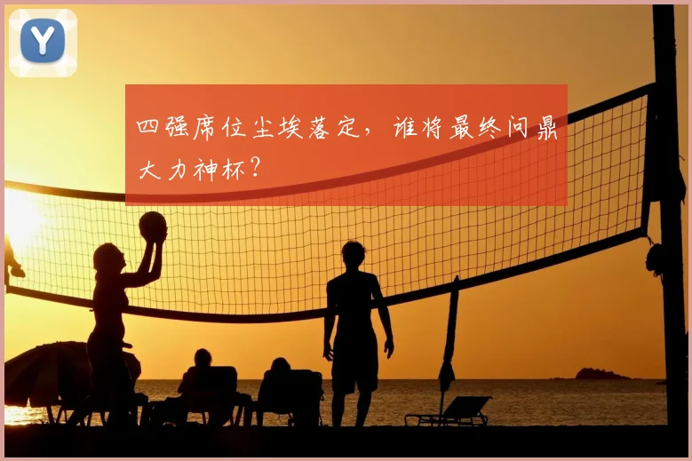 四强席位尘埃落定，谁将最终问鼎大力神杯？