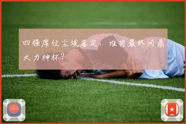 四强席位尘埃落定，谁将最终问鼎大力神杯？