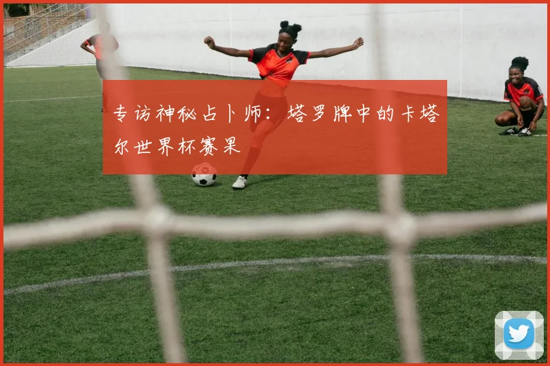 专访神秘占卜师:塔罗牌中的卡塔尔世界杯赛果