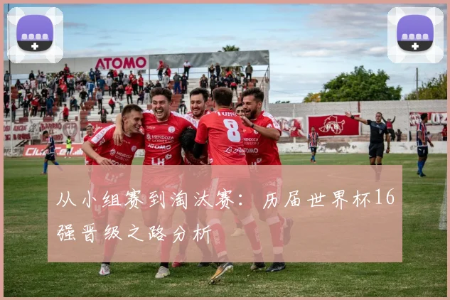 从小组赛到淘汰赛:历届世界杯16强晋级之路分析