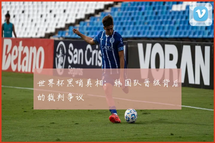 世界杯黑哨真相:韩国队晋级背后的裁判争议