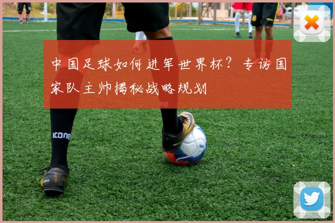 中国足球如何进军世界杯?专访国家队主帅揭秘战略规划