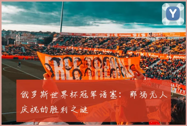 俄罗斯世界杯冠军语塞：那场无人庆祝的胜利之谜