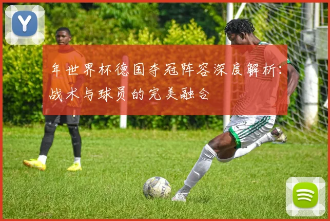 年世界杯德国夺冠阵容深度解析：战术与球员的完美融合