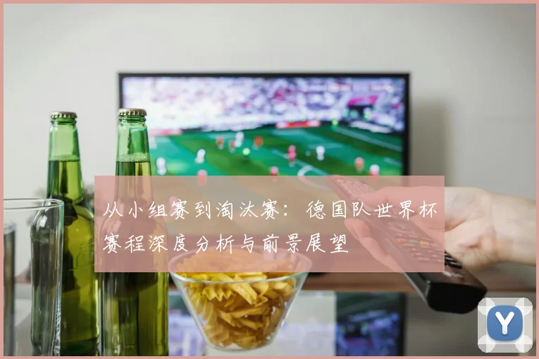 从小组赛到淘汰赛:德国队世界杯赛程深度分析与前景展望