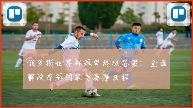 俄罗斯世界杯冠军终极答案:全面解读夺冠国家与赛事历程