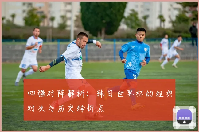四强对阵解析:韩日世界杯的经典对决与历史转折点