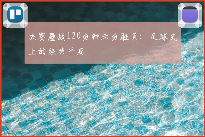 决赛鏖战120分钟未分胜负:足球史上的经典平局
