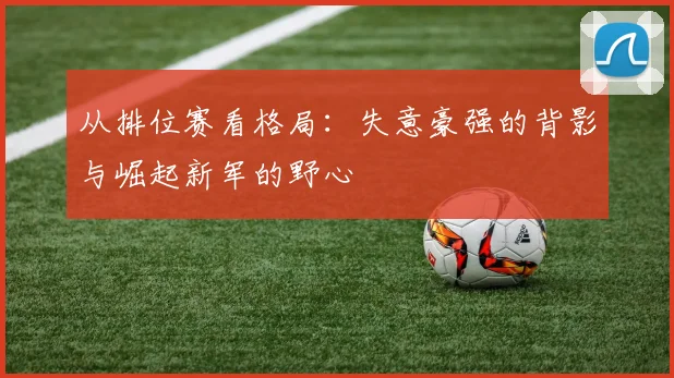 从排位赛看格局:失意豪强的背影与崛起新军的野心