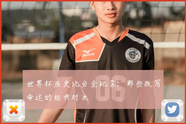 世界杯历史比分全纪录:那些改写命运的经典对决