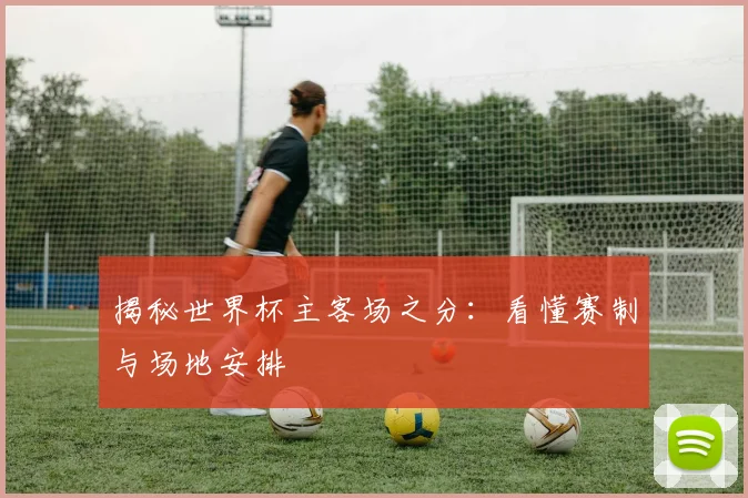 揭秘世界杯主客场之分：看懂赛制与场地安排