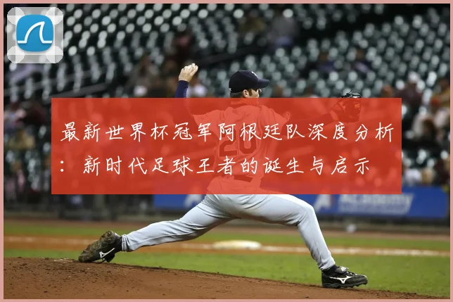 最新世界杯冠军阿根廷队深度分析:新时代足球王者的诞生与启示