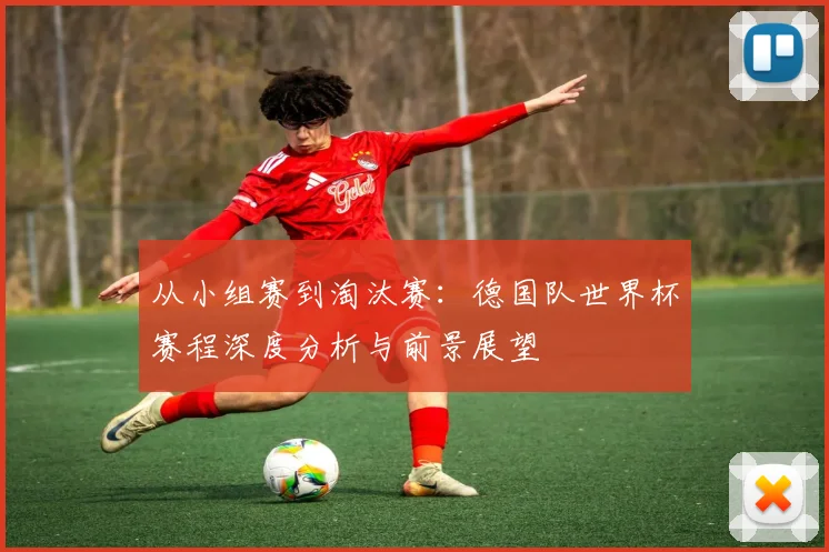 从小组赛到淘汰赛:德国队世界杯赛程深度分析与前景展望