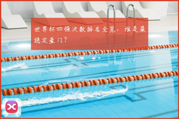 世界杯四强次数排名全览,谁是最稳定豪门?