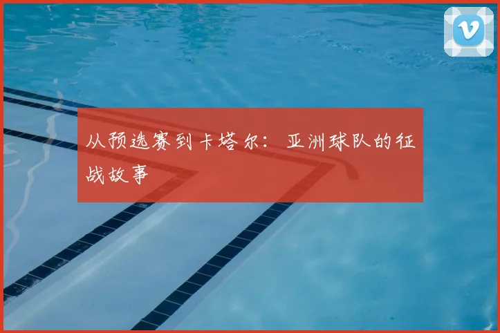 从预选赛到卡塔尔:亚洲球队的征战故事