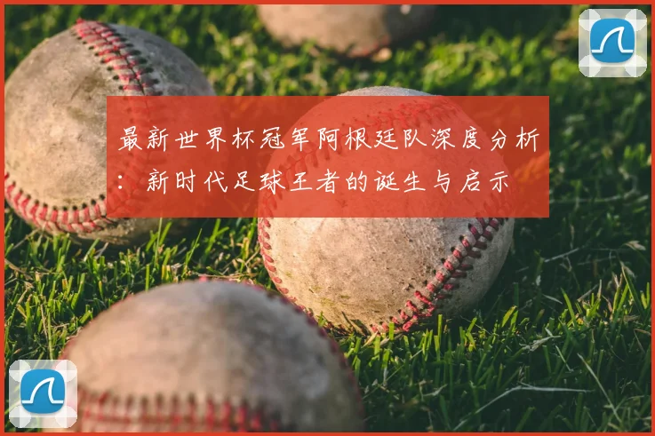 最新世界杯冠军阿根廷队深度分析:新时代足球王者的诞生与启示