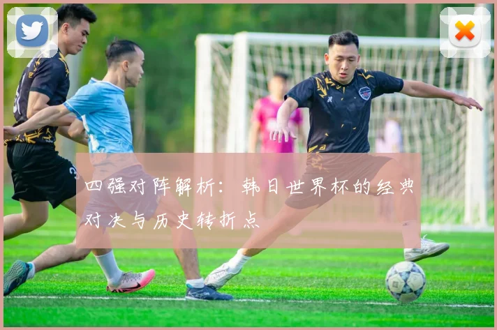 四强对阵解析：韩日世界杯的经典对决与历史转折点