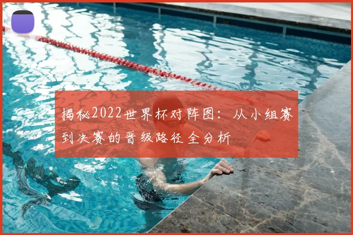 揭秘2022世界杯对阵图:从小组赛到决赛的晋级路径全分析