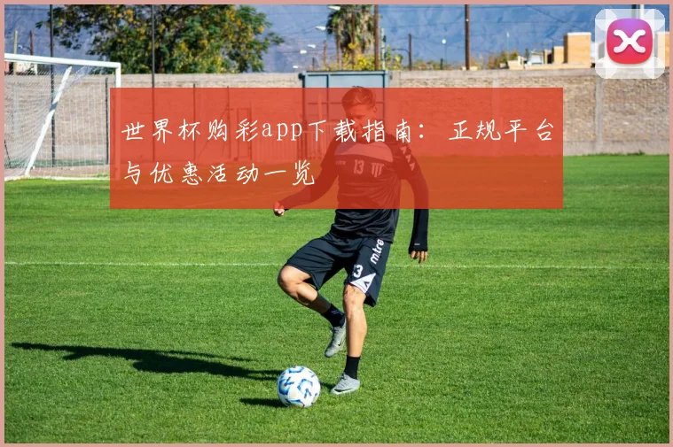 世界杯购彩app下载指南：正规平台与优惠活动一览