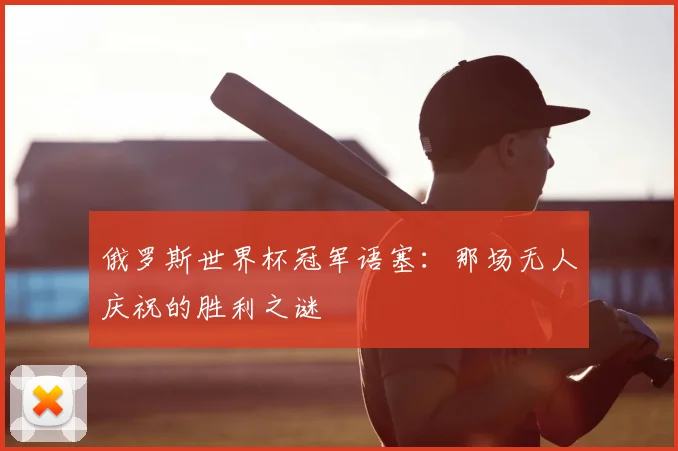 俄罗斯世界杯冠军语塞:那场无人庆祝的胜利之谜