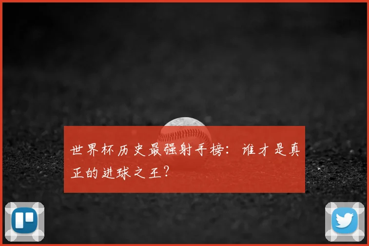 世界杯历史最强射手榜:谁才是真正的进球之王?