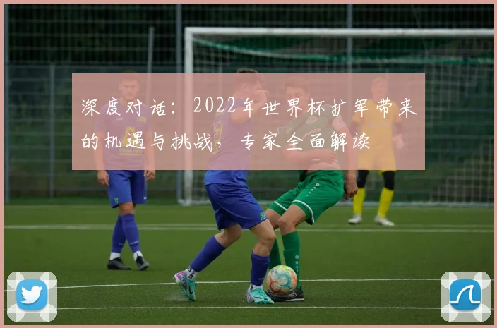 深度对话：2022年世界杯扩军带来的机遇与挑战，专家全面解读